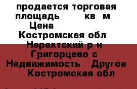 продается торговая площадь 205,4 кв. м › Цена ­ 1 500 000 - Костромская обл., Нерехтский р-н, Григорцево с. Недвижимость » Другое   . Костромская обл.